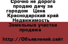 Срочно не дорого продаю дачу,за городом › Цена ­ 450 - Краснодарский край Недвижимость » Земельные участки продажа   